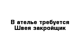 В ателье требуется Швея-закройщик 